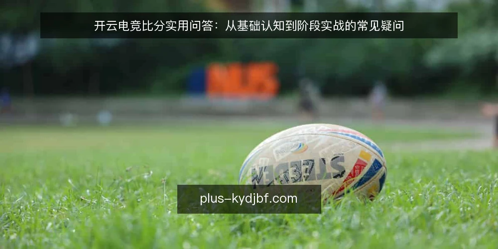 开云电竞比分实用问答:从基础认知到阶段实战的常见疑问 — 开云电竞比分是什么?基础认知与常见误区 配图