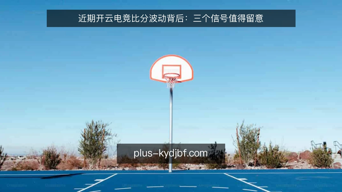近期开云电竞比分波动背后：三个信号值得留意