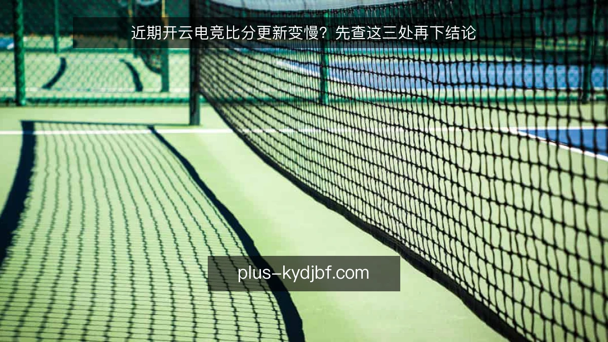 近期开云电竞比分更新变慢?先查这三处再下结论