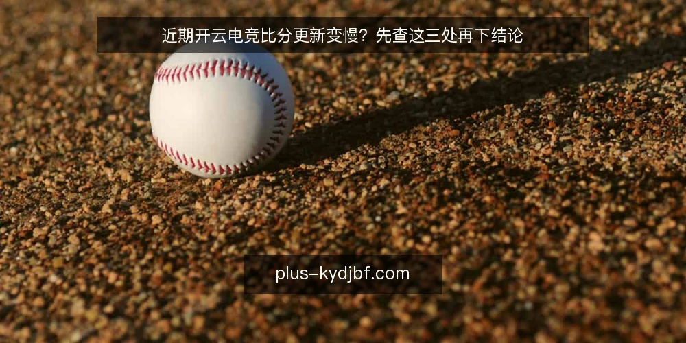 近期开云电竞比分更新变慢?先查这三处再下结论 — 近期更新延迟不等于数据源故障 配图