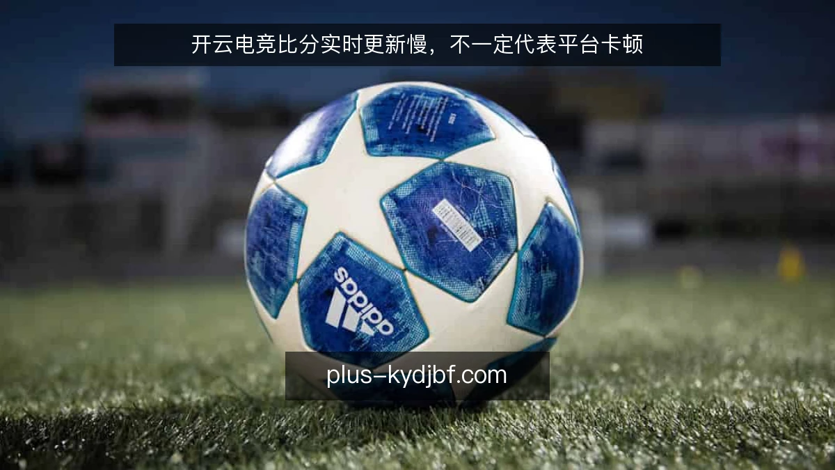 开云电竞比分实时更新慢，不一定代表平台卡顿