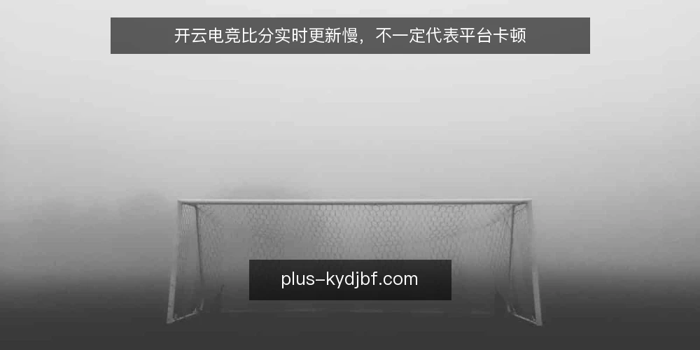 开云电竞比分实时更新慢,不一定代表平台卡顿 — 误区一:比分更新慢就等于平台不稳定 配图