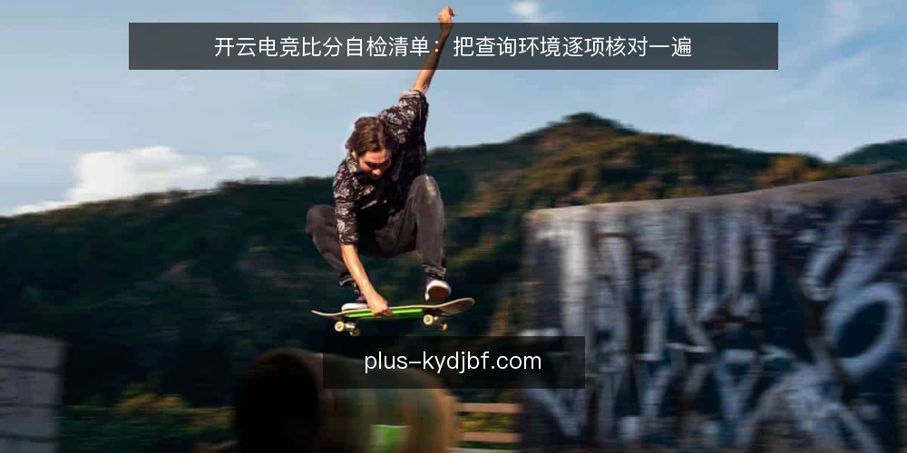 开云电竞比分自检清单:把查询环境逐项核对一遍 — 为什么现在值得做一次自检 配图